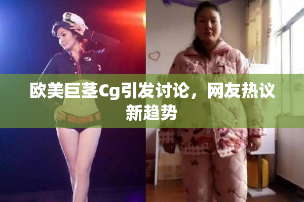 欧美巨茎Cg引发讨论，网友热议新趋势