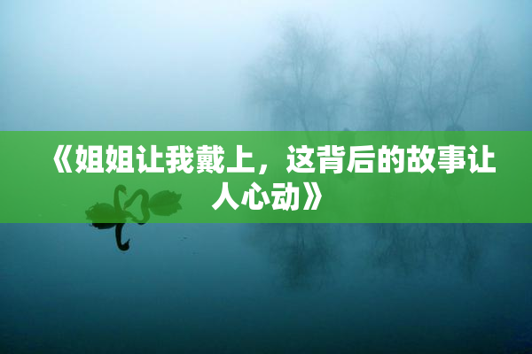 《姐姐让我戴上，这背后的故事让人心动》