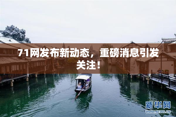 71网发布新动态，重磅消息引发关注！
