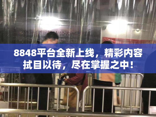 8848平台全新上线，精彩内容拭目以待，尽在掌握之中！