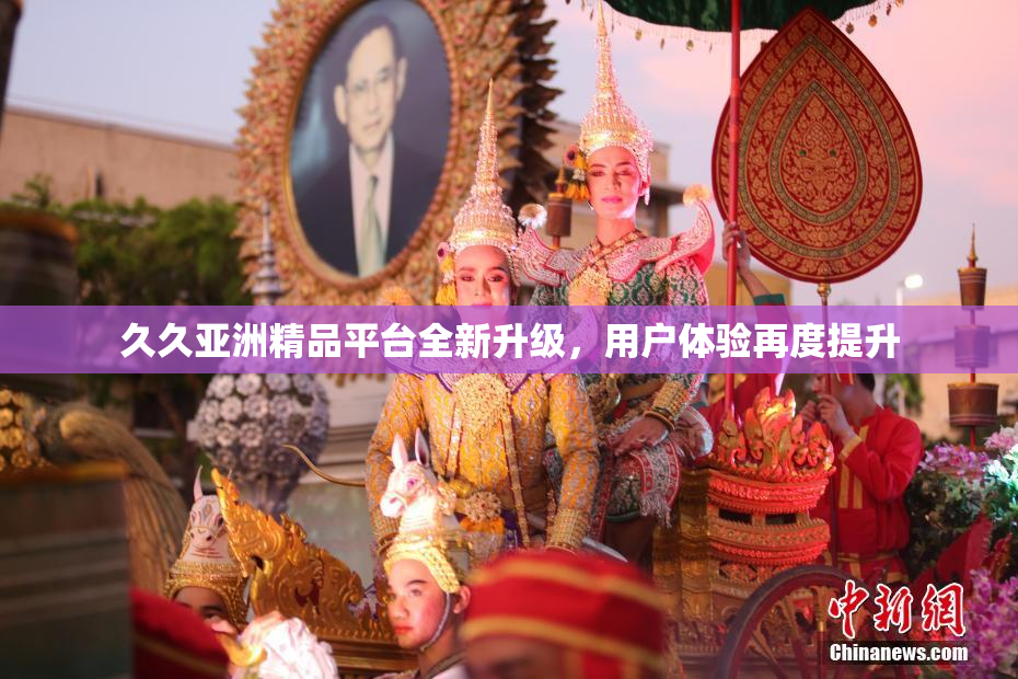 久久亚洲精品平台全新升级，用户体验再度提升