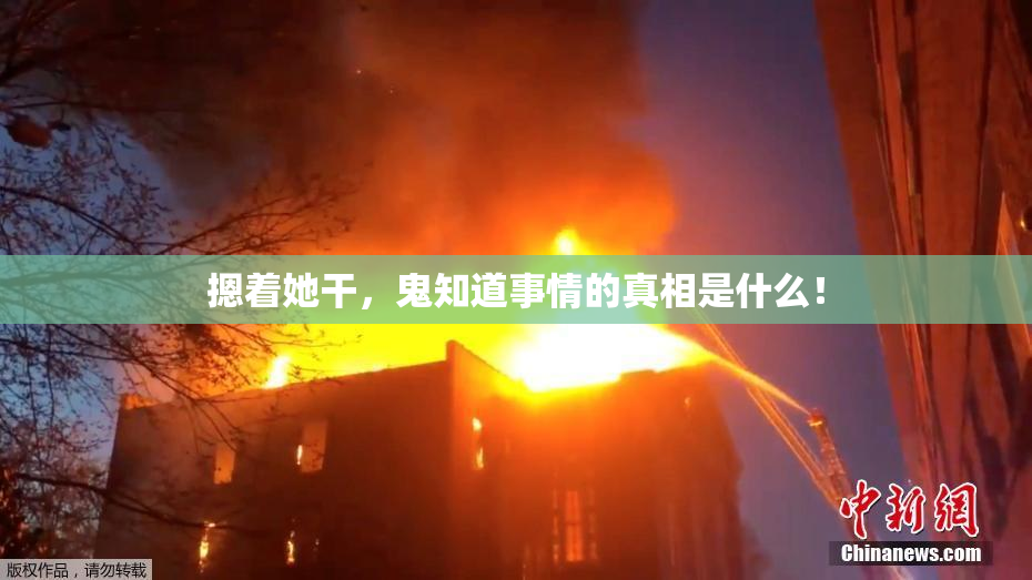 摁着她干，鬼知道事情的真相是什么！