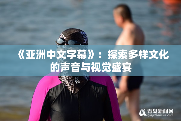《亚洲中文字幕》：探索多样文化的声音与视觉盛宴