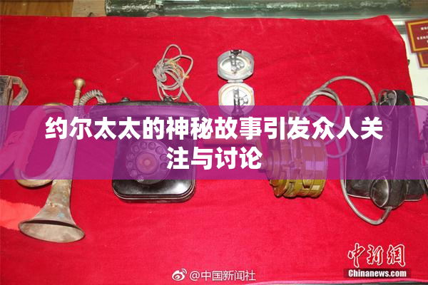 约尔太太的神秘故事引发众人关注与讨论