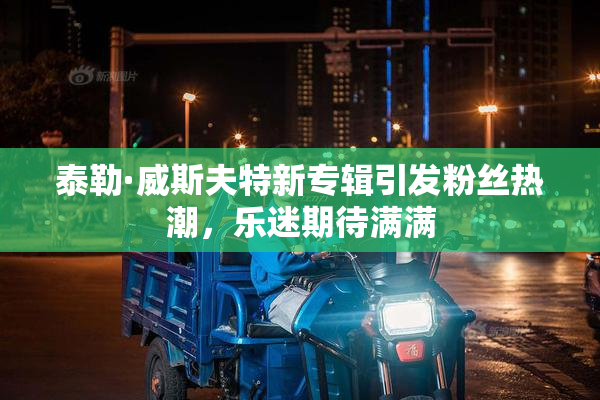 泰勒·威斯夫特新专辑引发粉丝热潮，乐迷期待满满