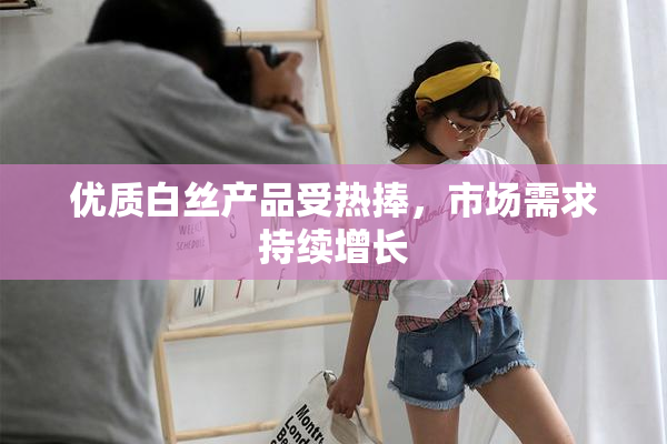 优质白丝产品受热捧，市场需求持续增长