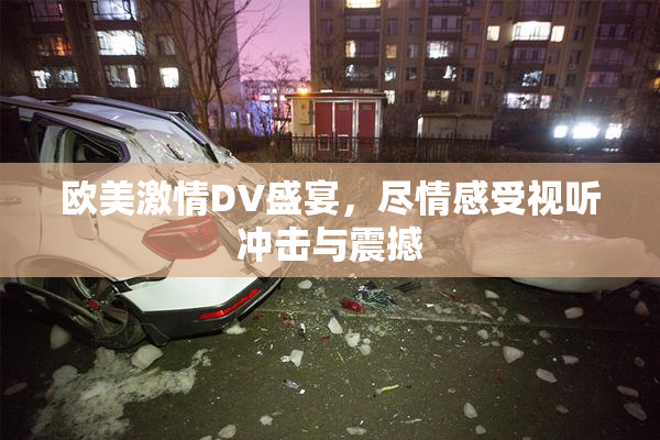 欧美激情DV盛宴，尽情感受视听冲击与震撼