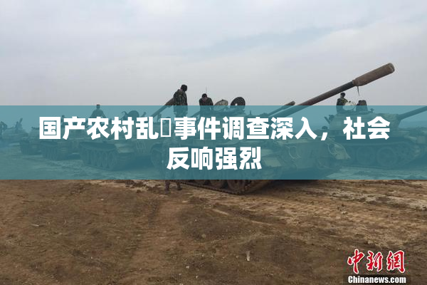 国产农村乱婬事件调查深入，社会反响强烈