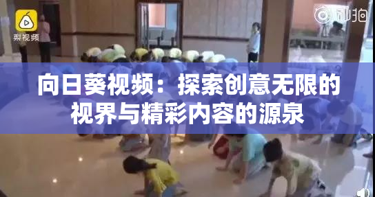 向日葵视频：探索创意无限的视界与精彩内容的源泉