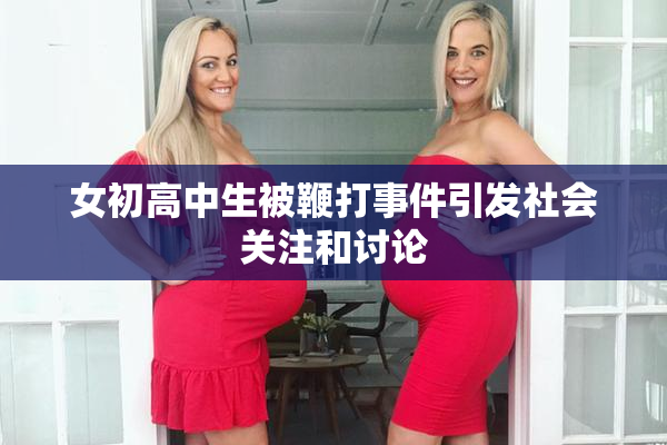 女初高中生被鞭打事件引发社会关注和讨论