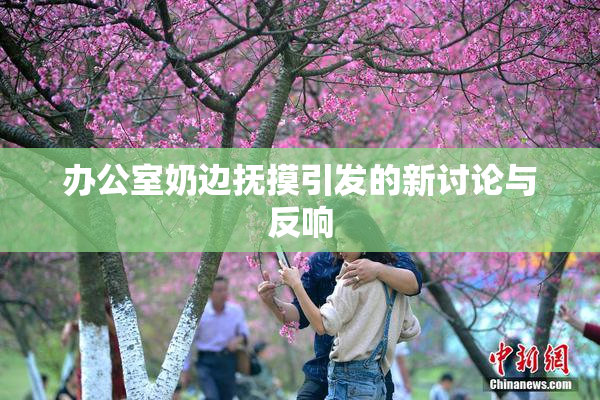 办公室奶边抚摸引发的新讨论与反响