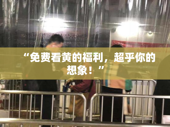 “免费看黄的福利，超乎你的想象！”