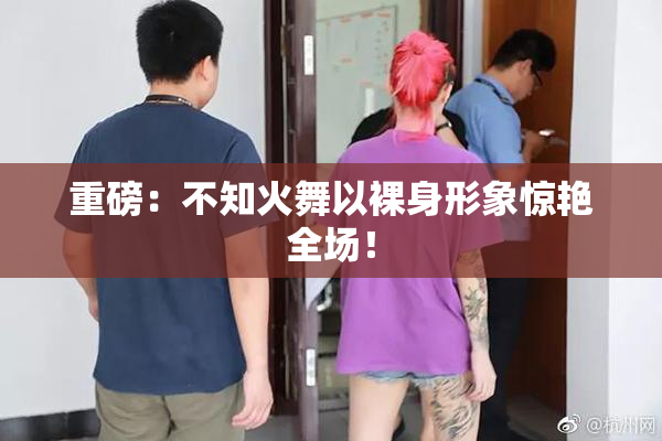 重磅：不知火舞以裸身形象惊艳全场！