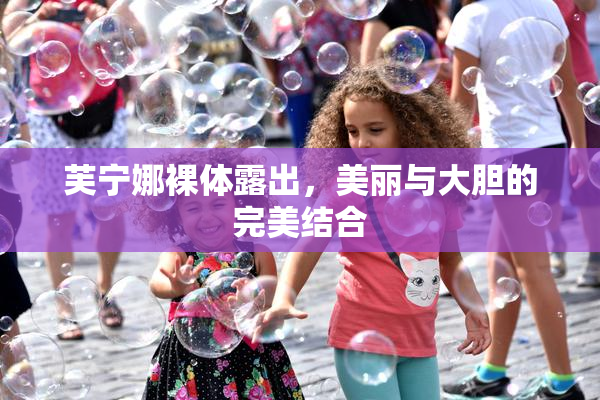 芙宁娜裸体露出，美丽与大胆的完美结合