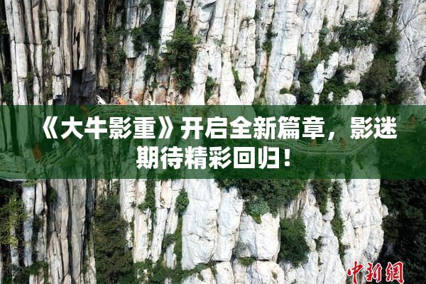 《大牛影重》开启全新篇章，影迷期待精彩回归！