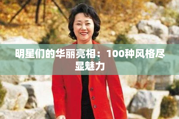 明星们的华丽亮相：100种风格尽显魅力