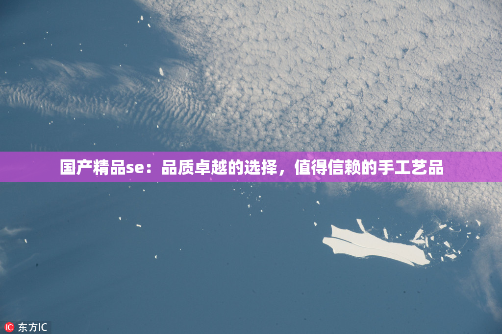 国产精品se：品质卓越的选择，值得信赖的手工艺品