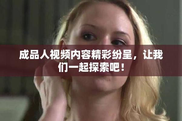 成品人视频内容精彩纷呈，让我们一起探索吧！