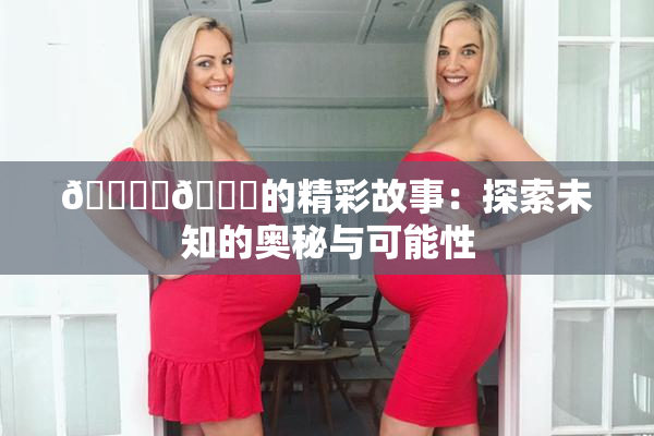 🔞‌🍌的精彩故事：探索未知的奥秘与可能性