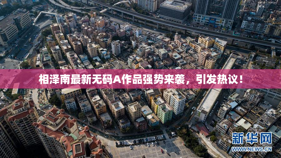 相泽南最新无码A作品强势来袭，引发热议！
