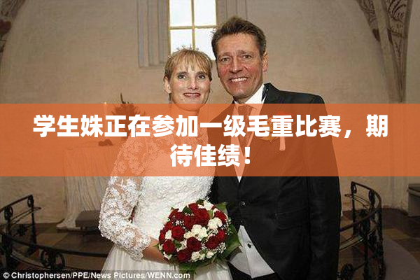 学生姝正在参加一级毛重比赛，期待佳绩！
