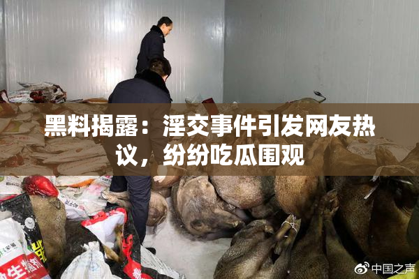 黑料揭露：淫交事件引发网友热议，纷纷吃瓜围观