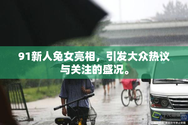 91新人兔女亮相，引发大众热议与关注的盛况。