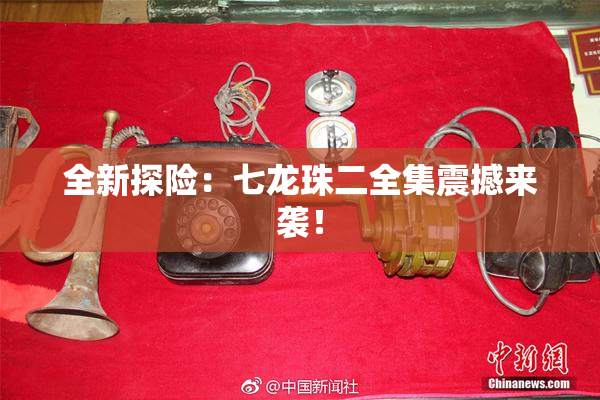 全新探险：七龙珠二全集震撼来袭！