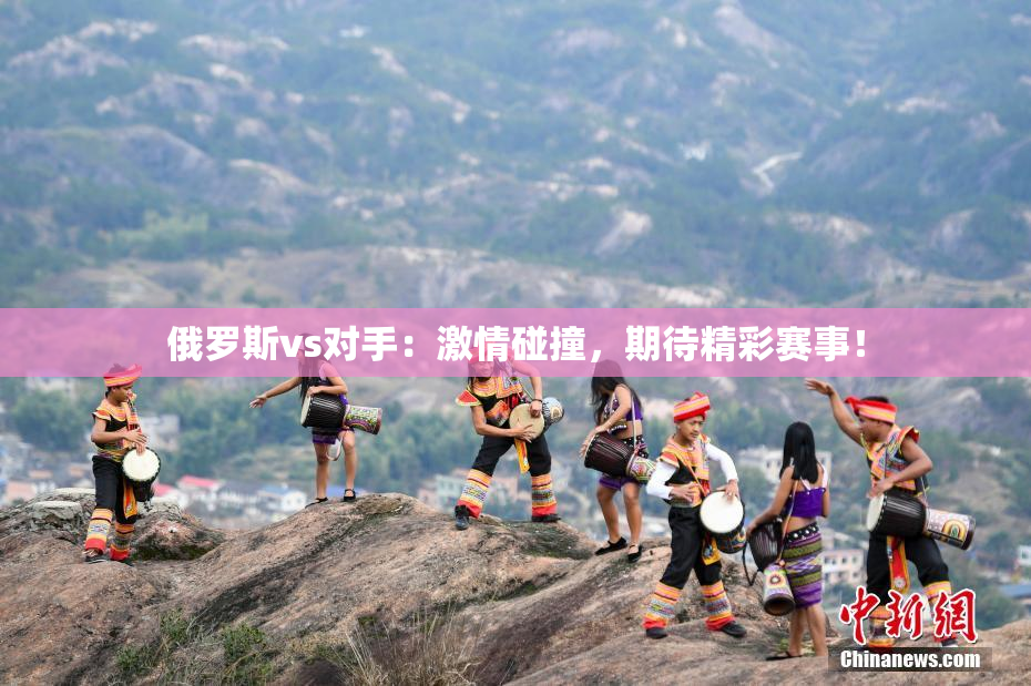 俄罗斯vs对手：激情碰撞，期待精彩赛事！