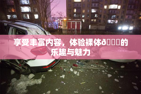 享受丰富内容，体验裸体🔞的乐趣与魅力