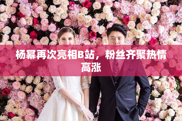 杨幂再次亮相B站，粉丝齐聚热情高涨