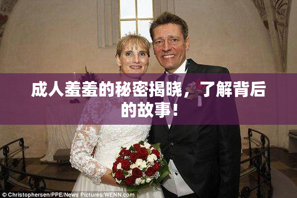 成人羞羞的秘密揭晓，了解背后的故事！