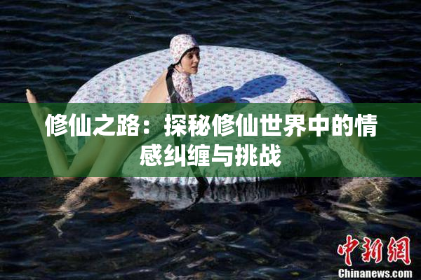 修仙之路：探秘修仙世界中的情感纠缠与挑战