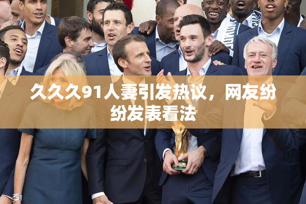 久久久91人妻引发热议，网友纷纷发表看法
