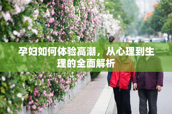 孕妇如何体验高潮，从心理到生理的全面解析