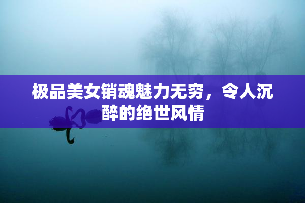 极品美女销魂魅力无穷，令人沉醉的绝世风情