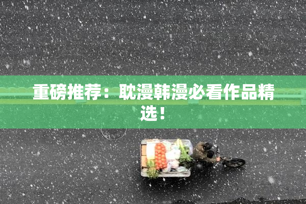 重磅推荐：耽漫韩漫必看作品精选！