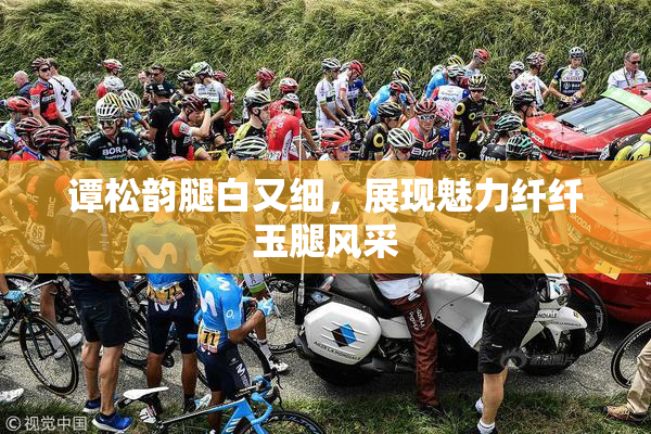 谭松韵腿白又细，展现魅力纤纤玉腿风采