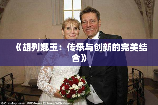 《胡列娜玉：传承与创新的完美结合》