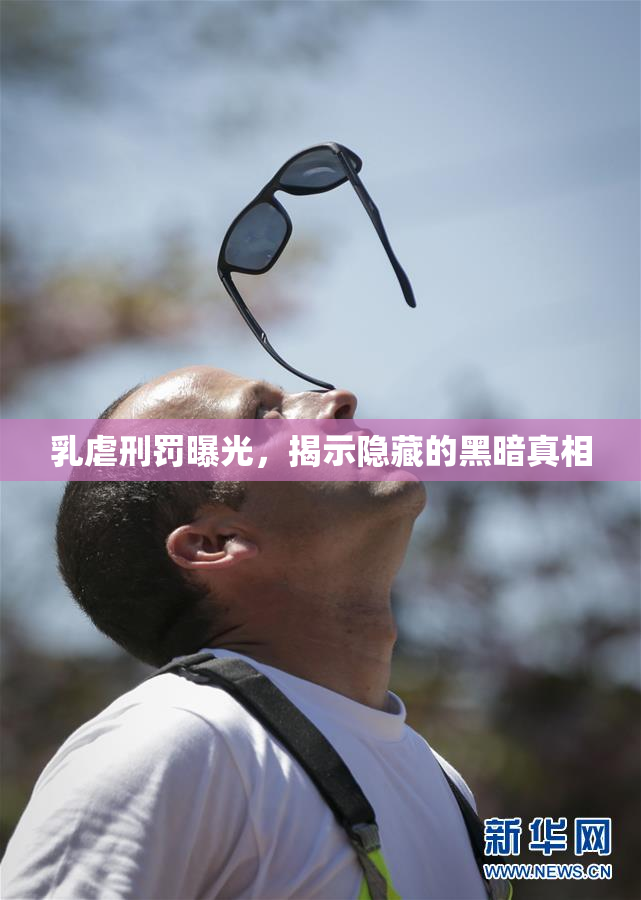 乳虐刑罚曝光，揭示隐藏的黑暗真相