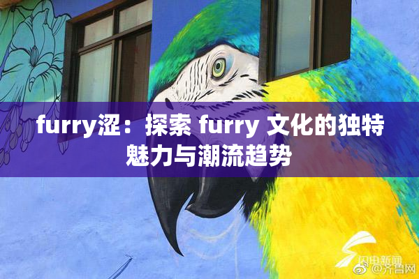 furry涩：探索 furry 文化的独特魅力与潮流趋势