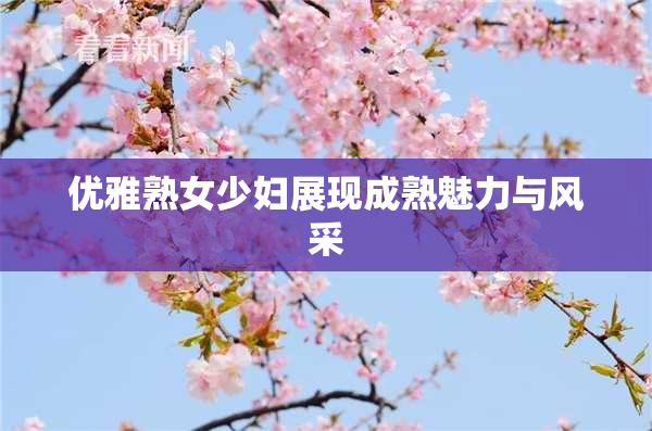 优雅熟女少妇展现成熟魅力与风采