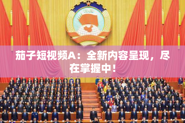 茄子短视频A：全新内容呈现，尽在掌握中！
