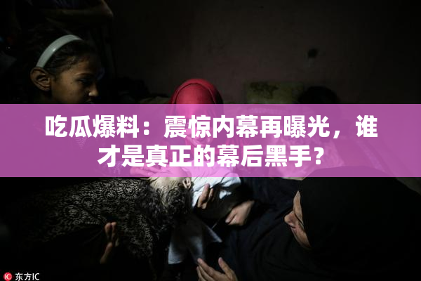 吃瓜爆料：震惊内幕再曝光，谁才是真正的幕后黑手？