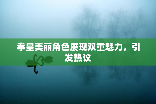 拳皇美丽角色展现双重魅力，引发热议