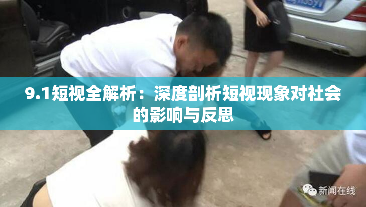 9.1短视全解析：深度剖析短视现象对社会的影响与反思