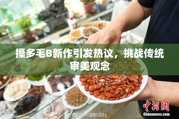 搡多毛B新作引发热议，挑战传统审美观念
