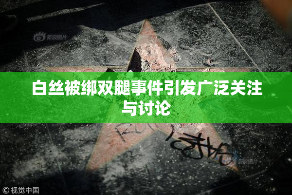 白丝被绑双腿事件引发广泛关注与讨论