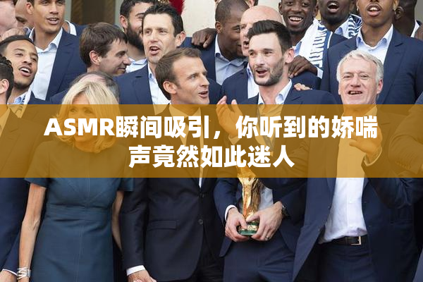 ASMR瞬间吸引，你听到的娇喘声竟然如此迷人