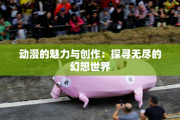 动漫的魅力与创作：探寻无尽的幻想世界